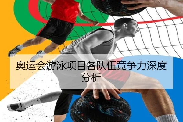 奥运会游泳项目各队伍竞争力深度分析